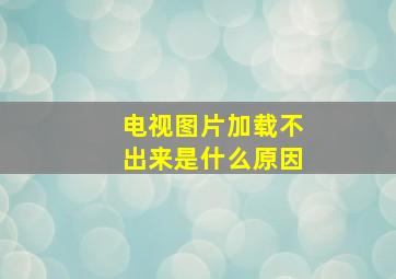 电视图片加载不出来是什么原因