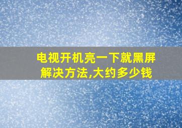 电视开机亮一下就黑屏解决方法,大约多少钱