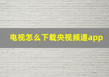 电视怎么下载央视频道app