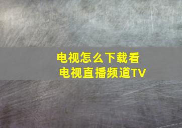 电视怎么下载看电视直播频道TV