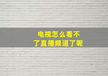 电视怎么看不了直播频道了呢