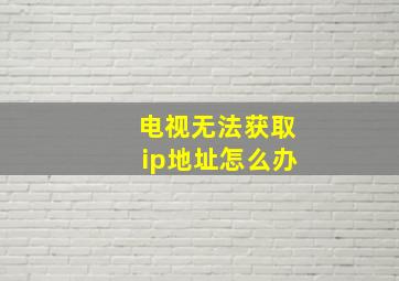 电视无法获取ip地址怎么办