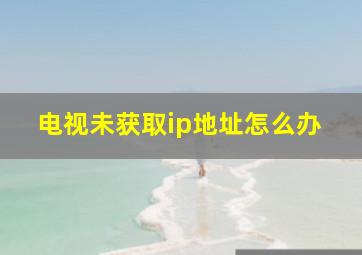 电视未获取ip地址怎么办