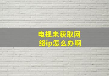 电视未获取网络ip怎么办啊