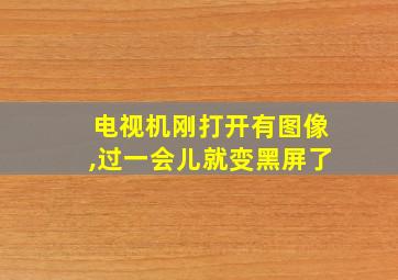 电视机刚打开有图像,过一会儿就变黑屏了