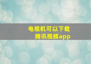 电视机可以下载腾讯视频app