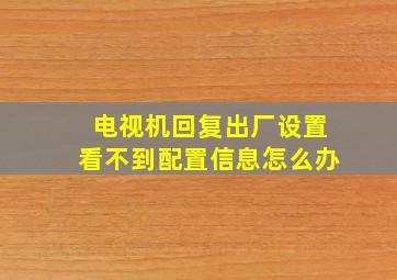 电视机回复出厂设置看不到配置信息怎么办