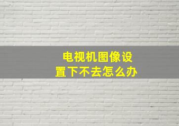 电视机图像设置下不去怎么办