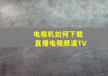 电视机如何下载直播电视频道TV