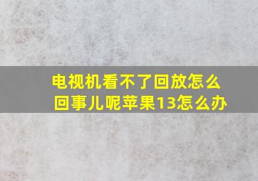 电视机看不了回放怎么回事儿呢苹果13怎么办