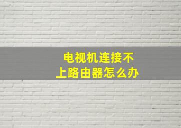 电视机连接不上路由器怎么办