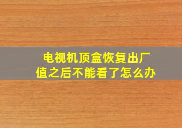 电视机顶盒恢复出厂值之后不能看了怎么办