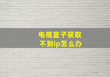 电视盒子获取不到ip怎么办