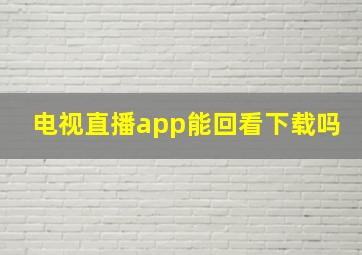 电视直播app能回看下载吗