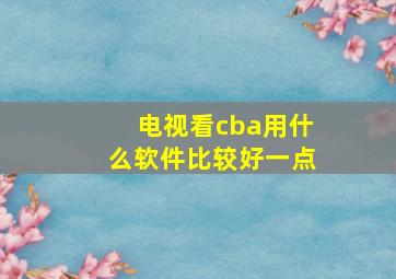 电视看cba用什么软件比较好一点