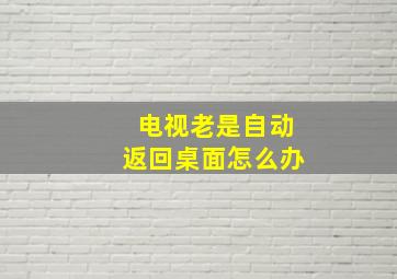 电视老是自动返回桌面怎么办