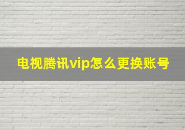 电视腾讯vip怎么更换账号