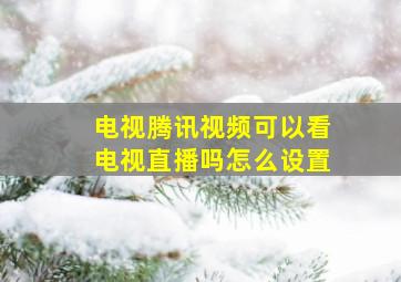 电视腾讯视频可以看电视直播吗怎么设置