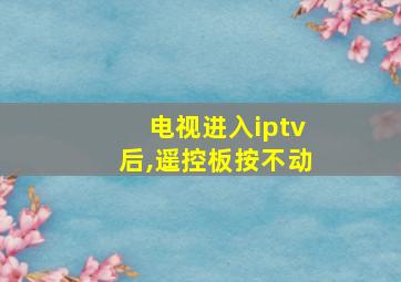 电视进入iptv后,遥控板按不动