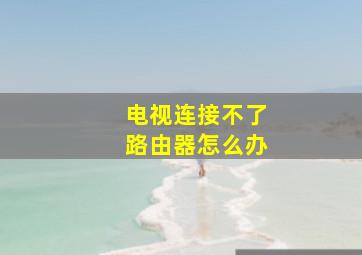 电视连接不了路由器怎么办