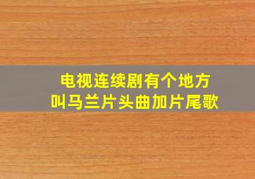 电视连续剧有个地方叫马兰片头曲加片尾歌