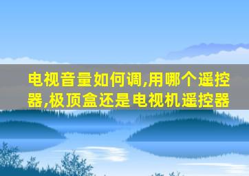 电视音量如何调,用哪个遥控器,极顶盒还是电视机遥控器