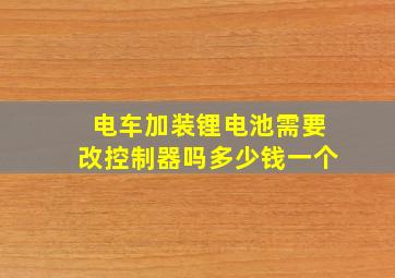 电车加装锂电池需要改控制器吗多少钱一个