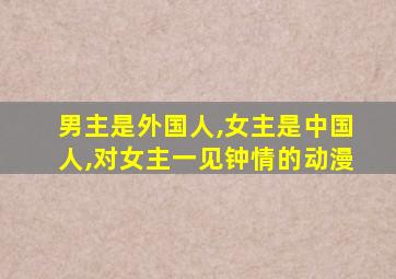 男主是外国人,女主是中国人,对女主一见钟情的动漫