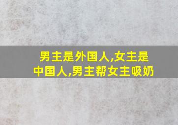 男主是外国人,女主是中国人,男主帮女主吸奶