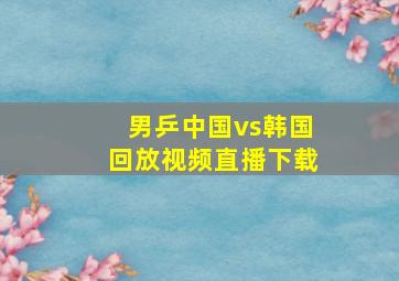 男乒中国vs韩国回放视频直播下载