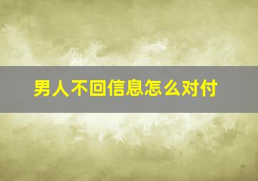 男人不回信息怎么对付