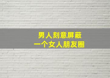 男人刻意屏蔽一个女人朋友圈