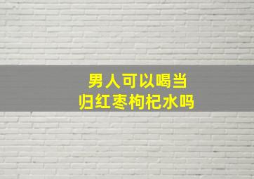 男人可以喝当归红枣枸杞水吗