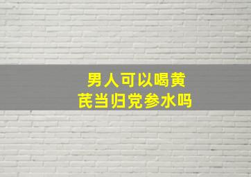 男人可以喝黄芪当归党参水吗