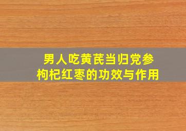 男人吃黄芪当归党参枸杞红枣的功效与作用