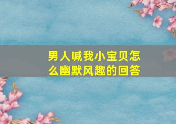 男人喊我小宝贝怎么幽默风趣的回答