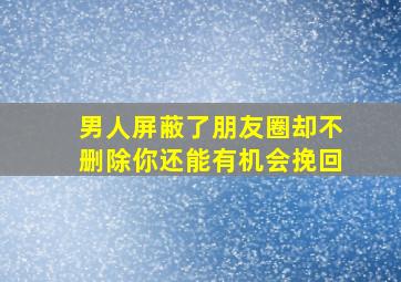 男人屏蔽了朋友圈却不删除你还能有机会挽回