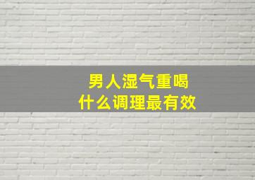 男人湿气重喝什么调理最有效