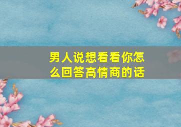 男人说想看看你怎么回答高情商的话