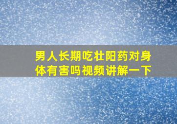 男人长期吃壮阳药对身体有害吗视频讲解一下