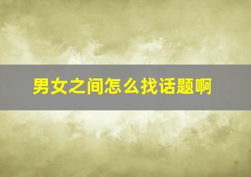 男女之间怎么找话题啊