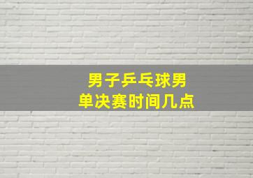 男子乒乓球男单决赛时间几点