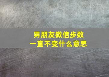 男朋友微信步数一直不变什么意思