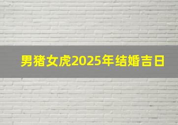 男猪女虎2025年结婚吉日