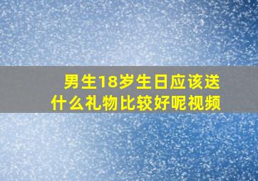 男生18岁生日应该送什么礼物比较好呢视频