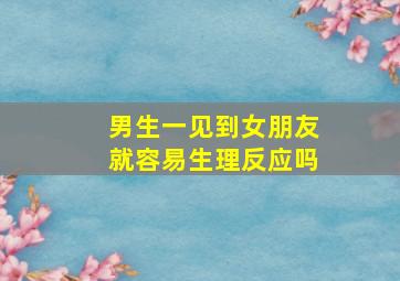 男生一见到女朋友就容易生理反应吗