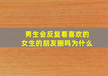 男生会反复看喜欢的女生的朋友圈吗为什么