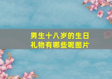 男生十八岁的生日礼物有哪些呢图片