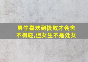 男生喜欢到极致才会舍不得碰,但女生不是处女