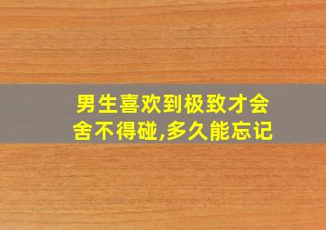 男生喜欢到极致才会舍不得碰,多久能忘记